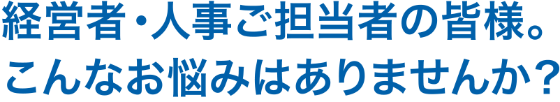 経営者・人事ご担当者の皆様。こんなお悩みはありませんか？