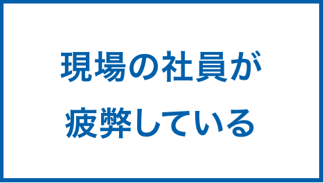 現場の社員が疲弊している