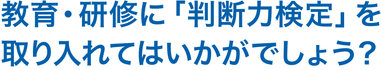 教育・研修に「判断力検定」をとりいれてはいかがでしょうか？