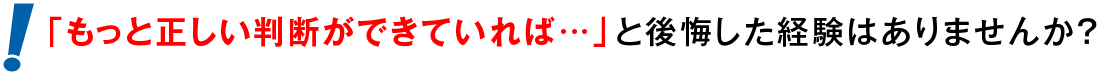 「もっと正しい判断ができていれば…」と後悔した経験はありませんか？